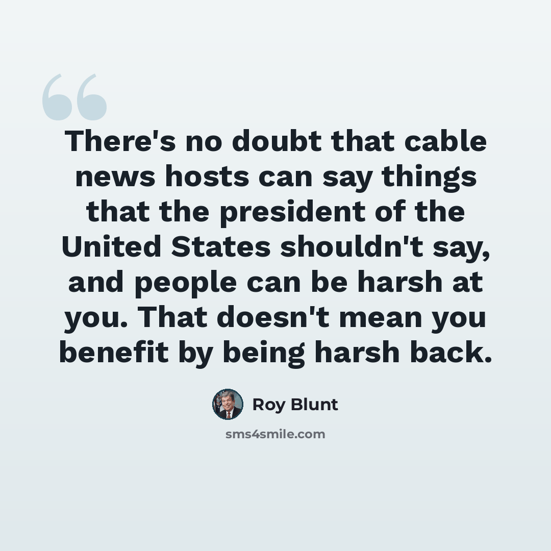 “There's no doubt that cable news hosts can say things that the president of the United States shouldn't say, and people can be harsh at you. That doesn't mean you benefit by being harsh back.” quote by Roy Blunt