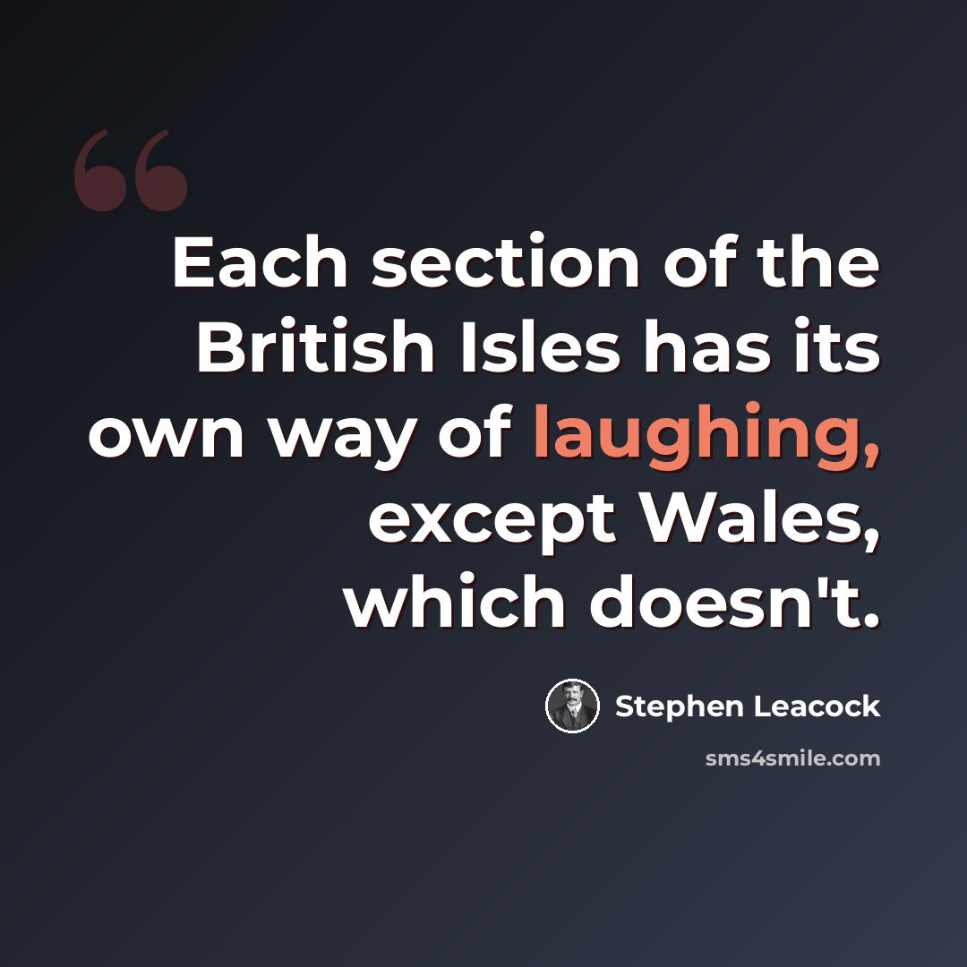 “Each section of the British Isles has its own way of laughing, except Wales, which doesn't.” quote by Stephen Leacock