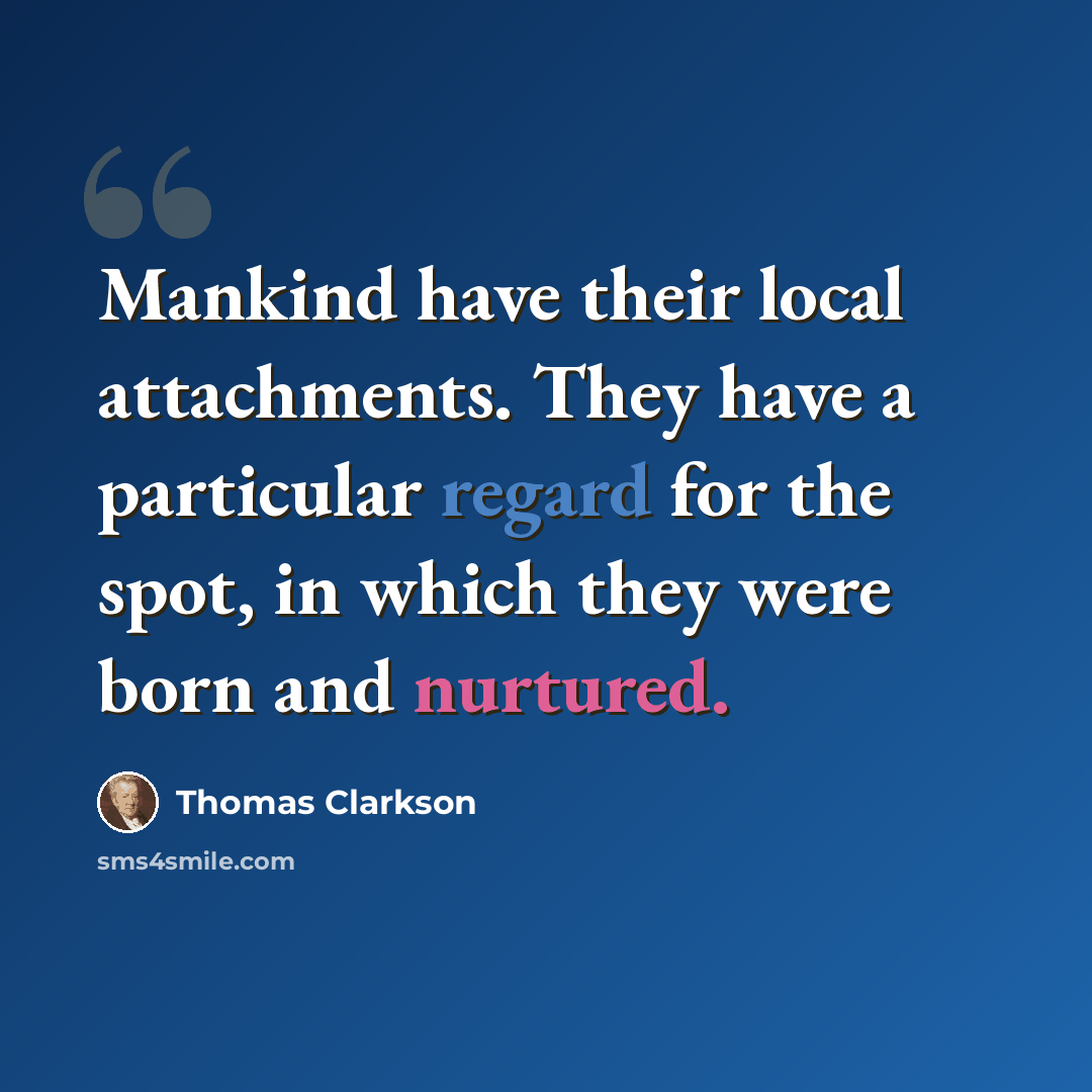 “Mankind have their local attachments. They have a particular regard for the spot, in which they were born and nurtured.” quote by Thomas Clarkson