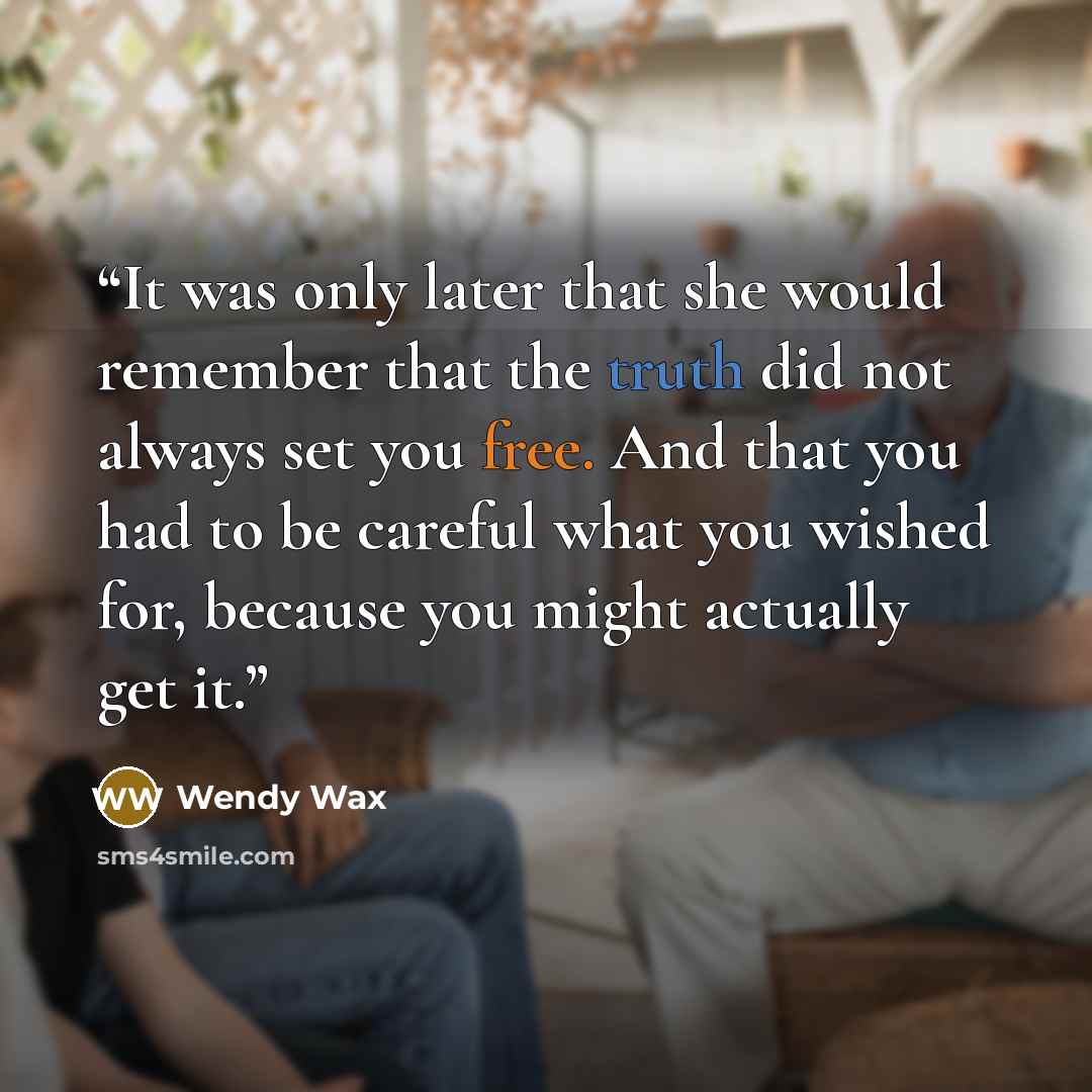 “It was only later that she would remember that the truth did not always set you free. And that you had to be careful what you wished for, because you might actually get it.” quote by Wendy Wax