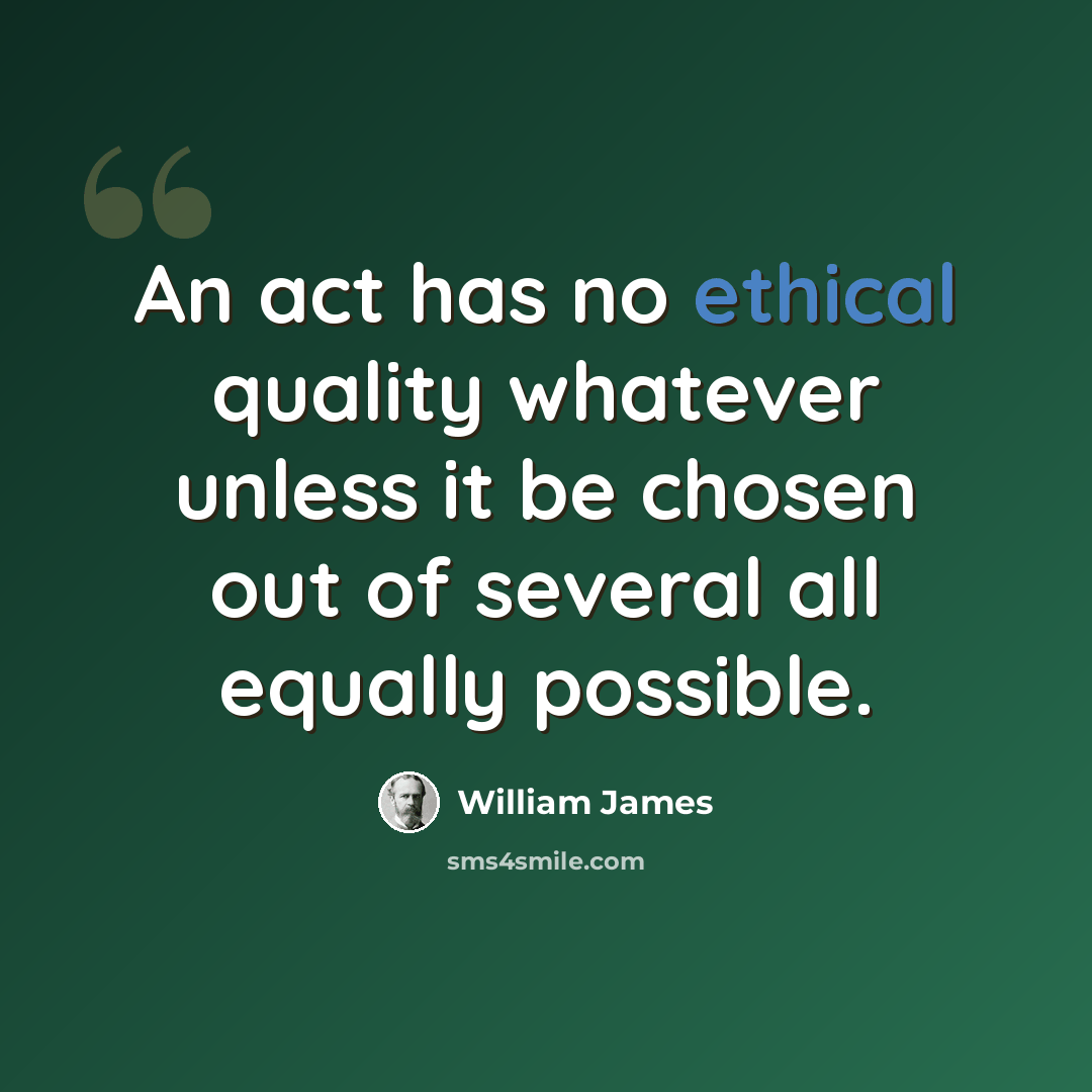 “An act has no ethical quality whatever unless it be chosen out of several all equally possible.” quote by William James
