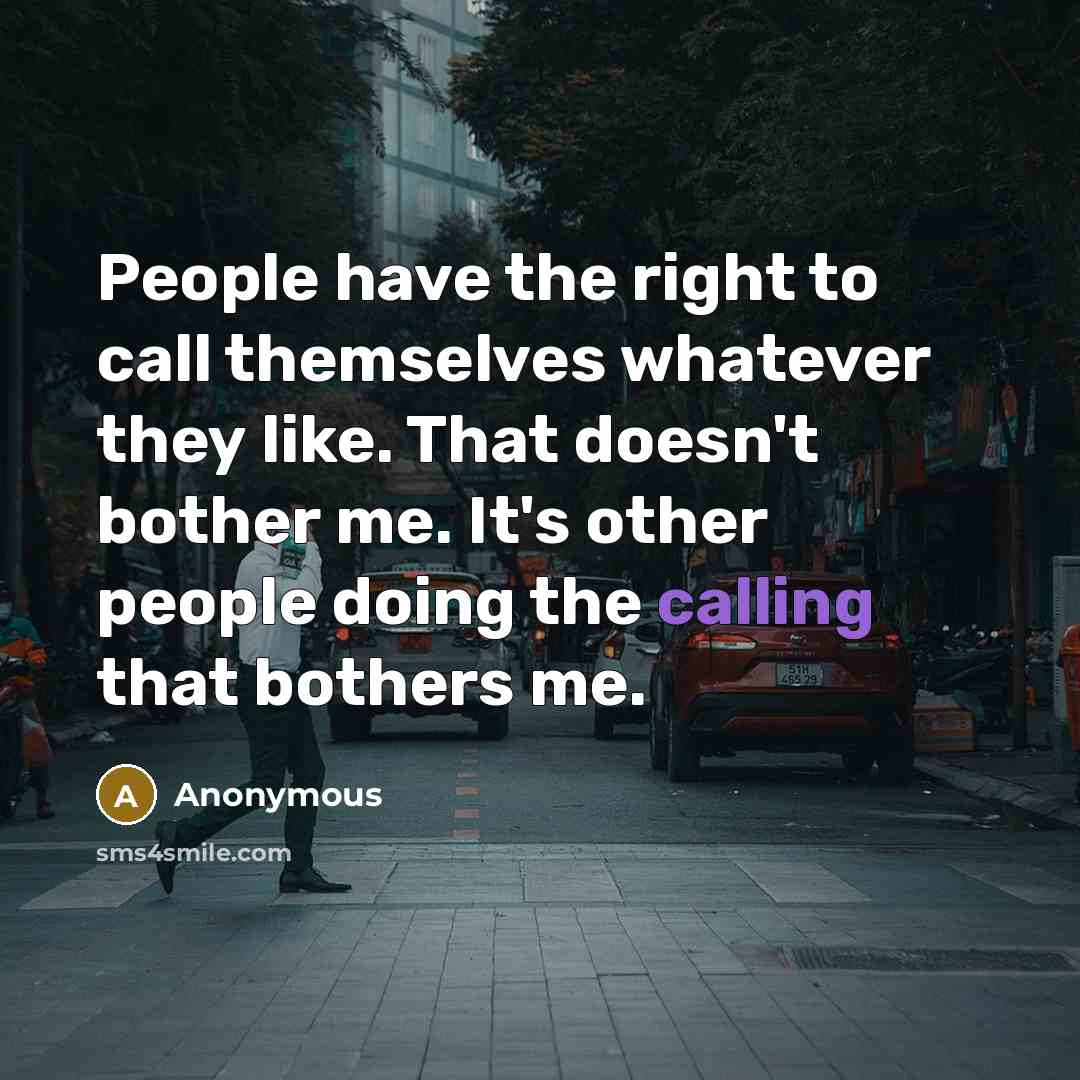 “People have the right to call themselves whatever they like. That doesn't bother me. It's other people doing the calling that bothers me.” quote by Anonymous