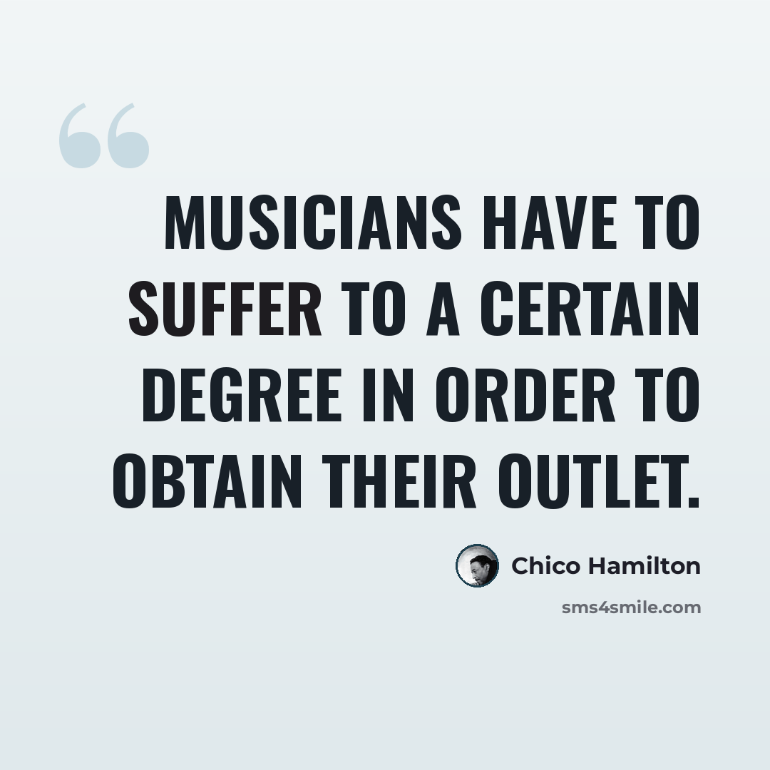 “Musicians have to suffer to a certain degree in order to obtain their outlet.” quote by Chico Hamilton
