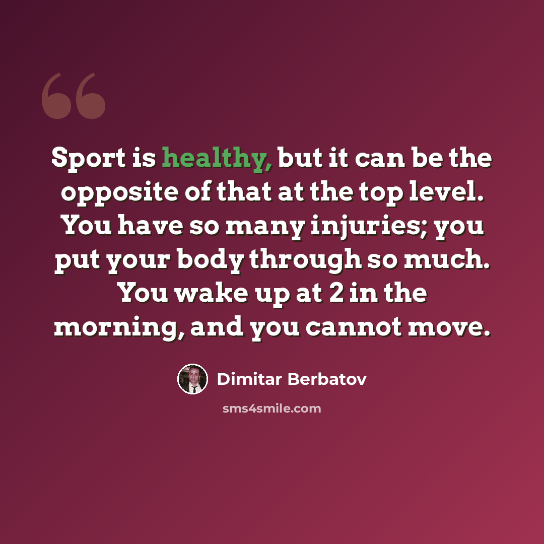 “Sport is healthy, but it can be the opposite of that at the top level. You have so many injuries; you put your body through so much. You wake up at 2 in the morning, and you cannot move.” quote by Dimitar Berbatov