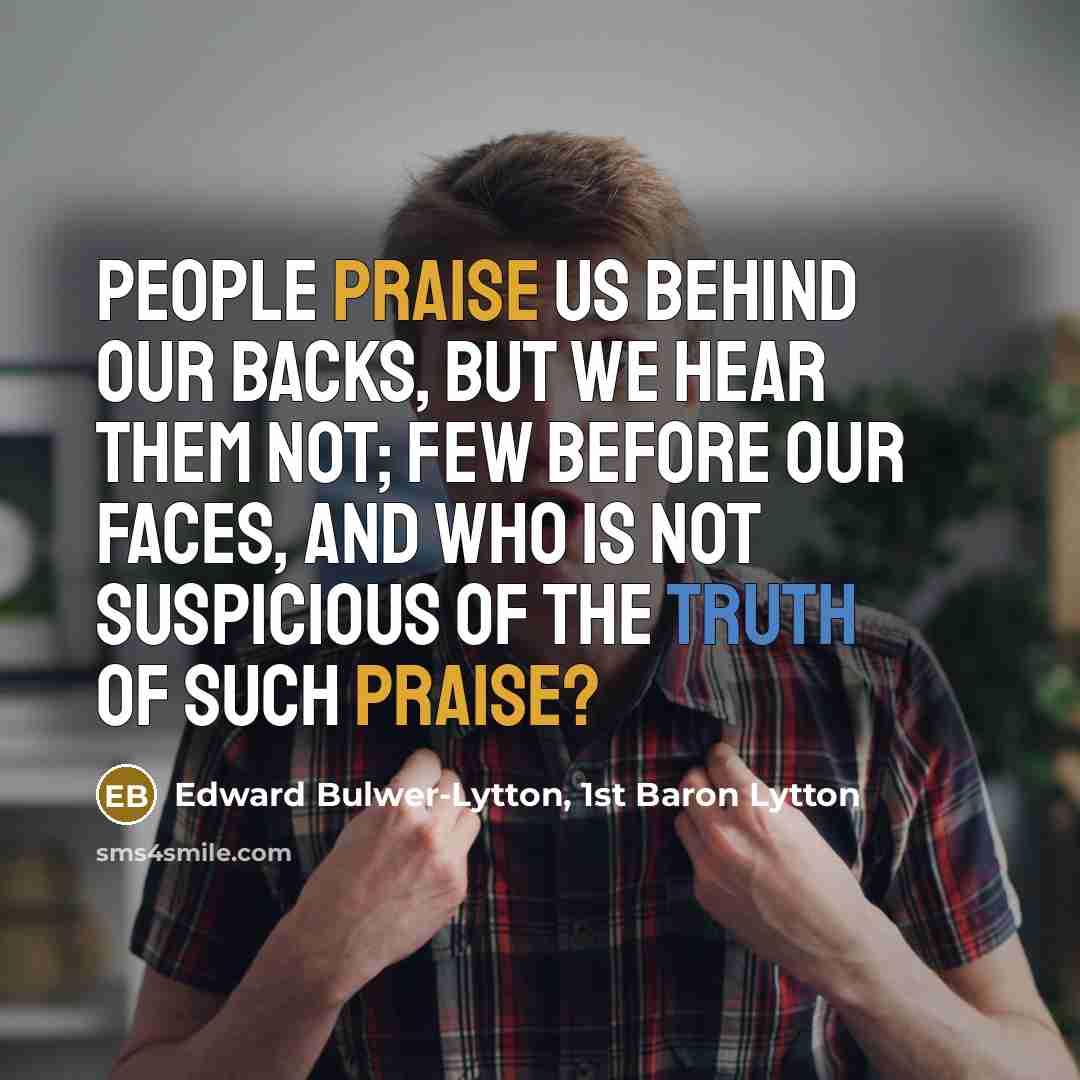 “People praise us behind our backs, but we hear them not; few before our faces, and who is not suspicious of the truth of such praise?” quote by Edward Bulwer-Lytton, 1st Baron Lytton