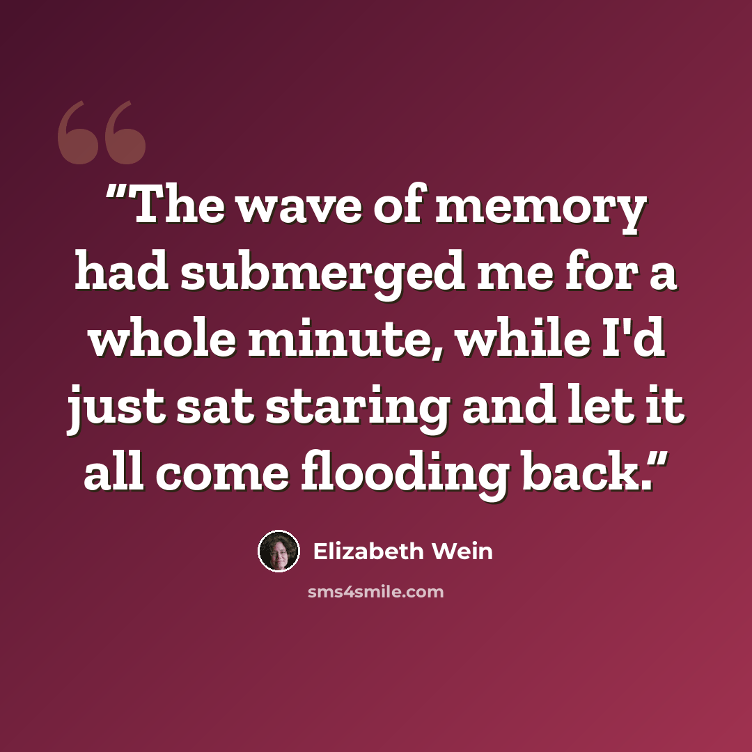 “The wave of memory had submerged me for a whole minute, while I'd just sat staring and let it all come flooding back.” quote by Elizabeth Wein
