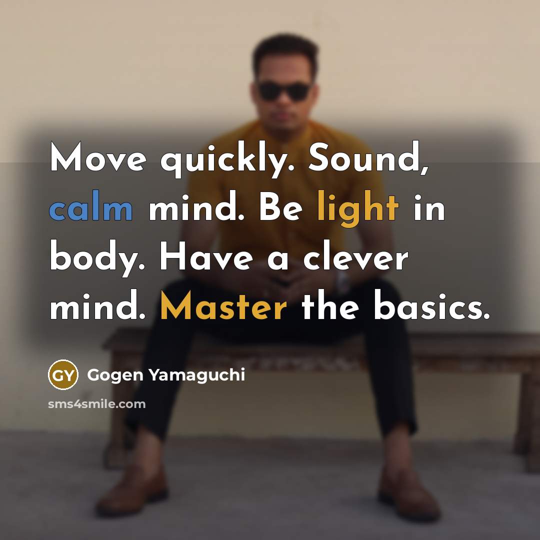 “Move quickly. Sound, calm mind. Be light in body. Have a clever mind. Master the basics.” quote by Gogen Yamaguchi