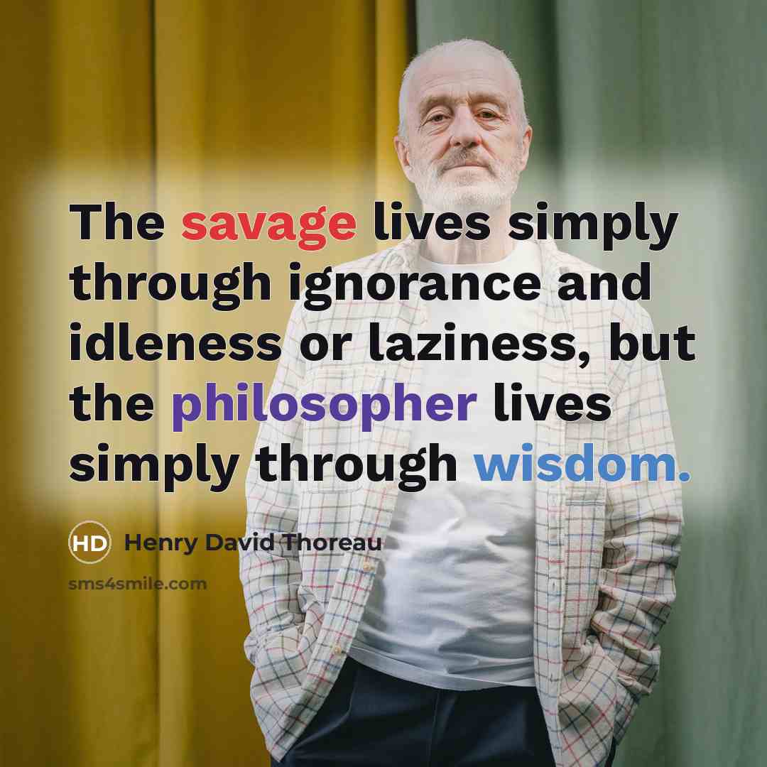 “The savage lives simply through ignorance and idleness or laziness, but the philosopher lives simply through wisdom.” quote by Henry David Thoreau