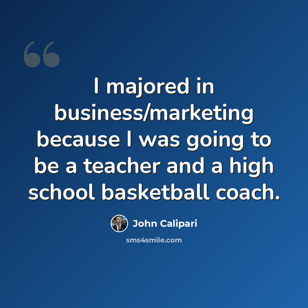 “I majored in business/marketing because I was going to be a teacher and a high school basketball coach.” quote by John Calipari