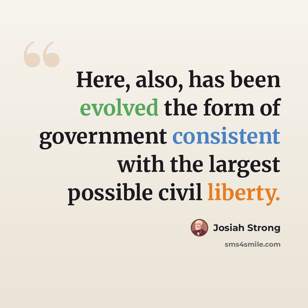“Here, also, has been evolved the form of government consistent with the largest possible civil liberty.” quote by Josiah Strong