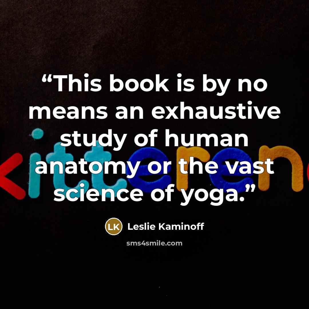“This book is by no means an exhaustive study of human anatomy or the vast science of yoga.” quote by Leslie Kaminoff