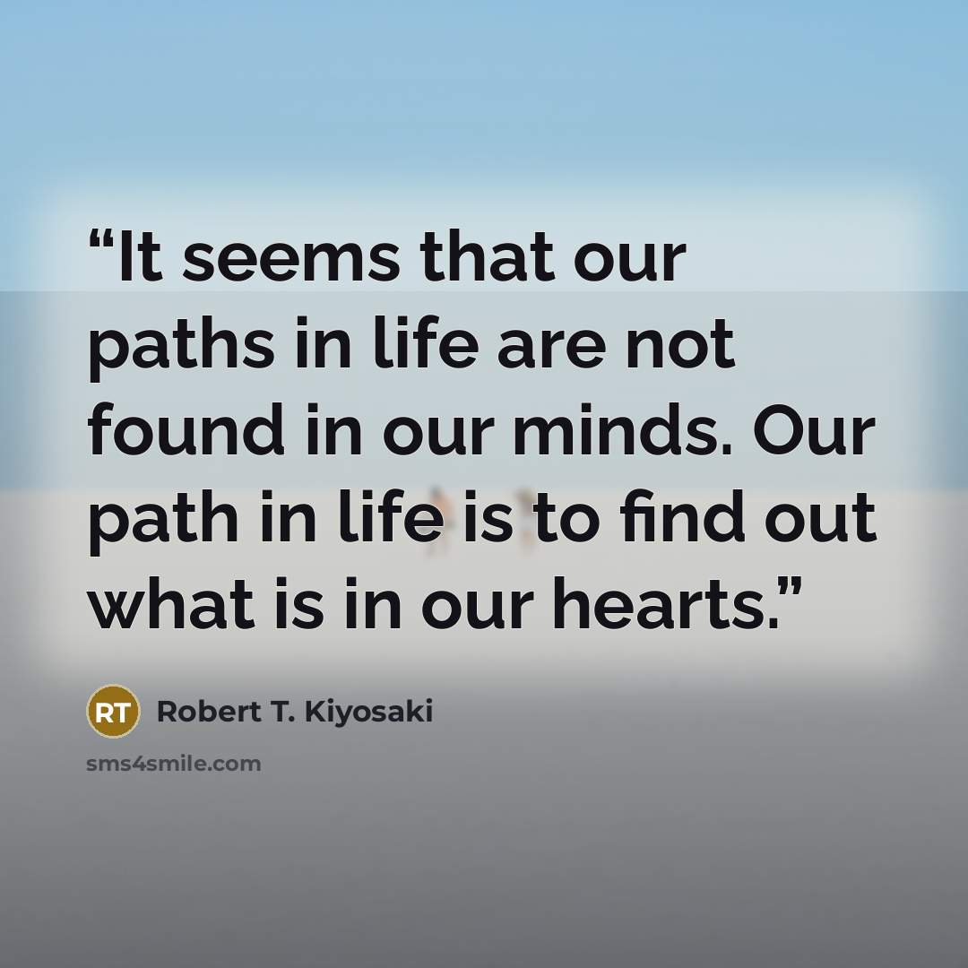 “It seems that our paths in life are not found in our minds. Our path in life is to find out what is in our hearts.” quote by Robert T. Kiyosaki