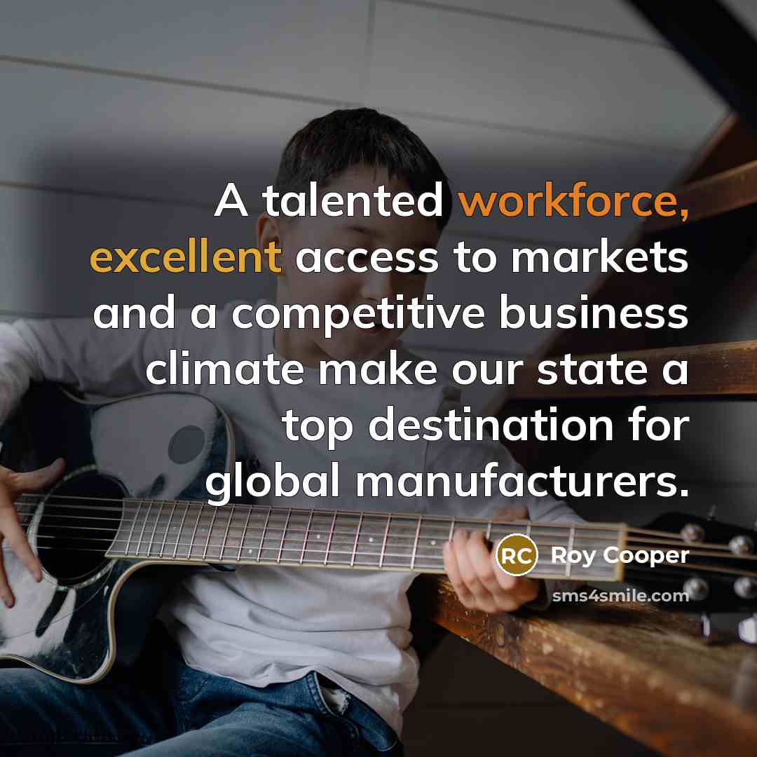 “A talented workforce, excellent access to markets and a competitive business climate make our state a top destination for global manufacturers.” quote by Roy Cooper