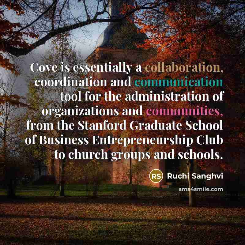 “Cove is essentially a collaboration, coordination and communication tool for the administration of organizations and communities, from the Stanford Graduate School of Business Entrepreneurship Club to church groups and schools.” quote by Ruchi Sanghvi