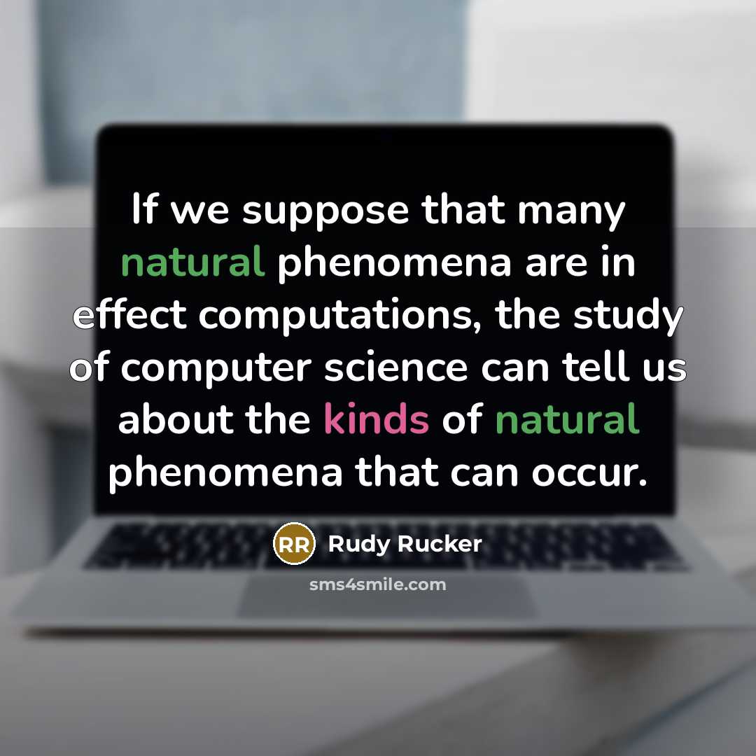 “If we suppose that many natural phenomena are in effect computations, the study of computer science can tell us about the kinds of natural phenomena that can occur.” quote by Rudy Rucker