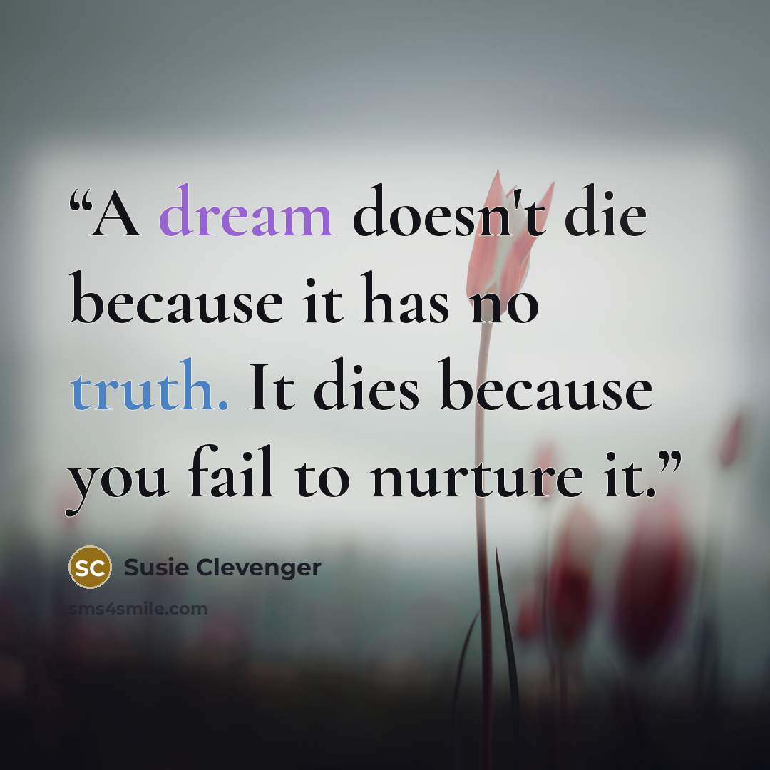 “A dream doesn't die because it has no truth. It dies because you fail to nurture it.” quote by Susie Clevenger