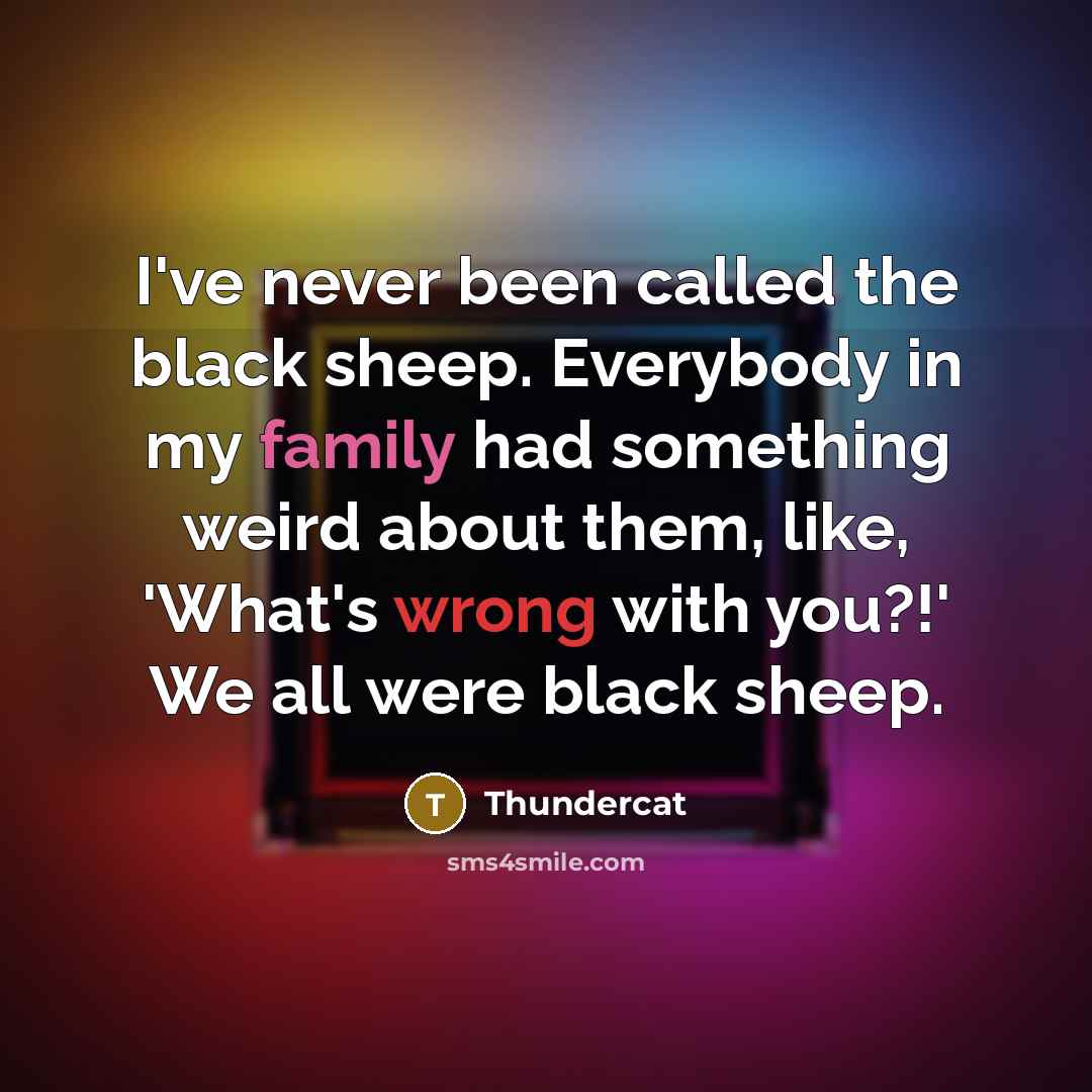 “I've never been called the black sheep. Everybody in my family had something weird about them, like, 'What's wrong with you?!' We all were black sheep.” quote by Thundercat