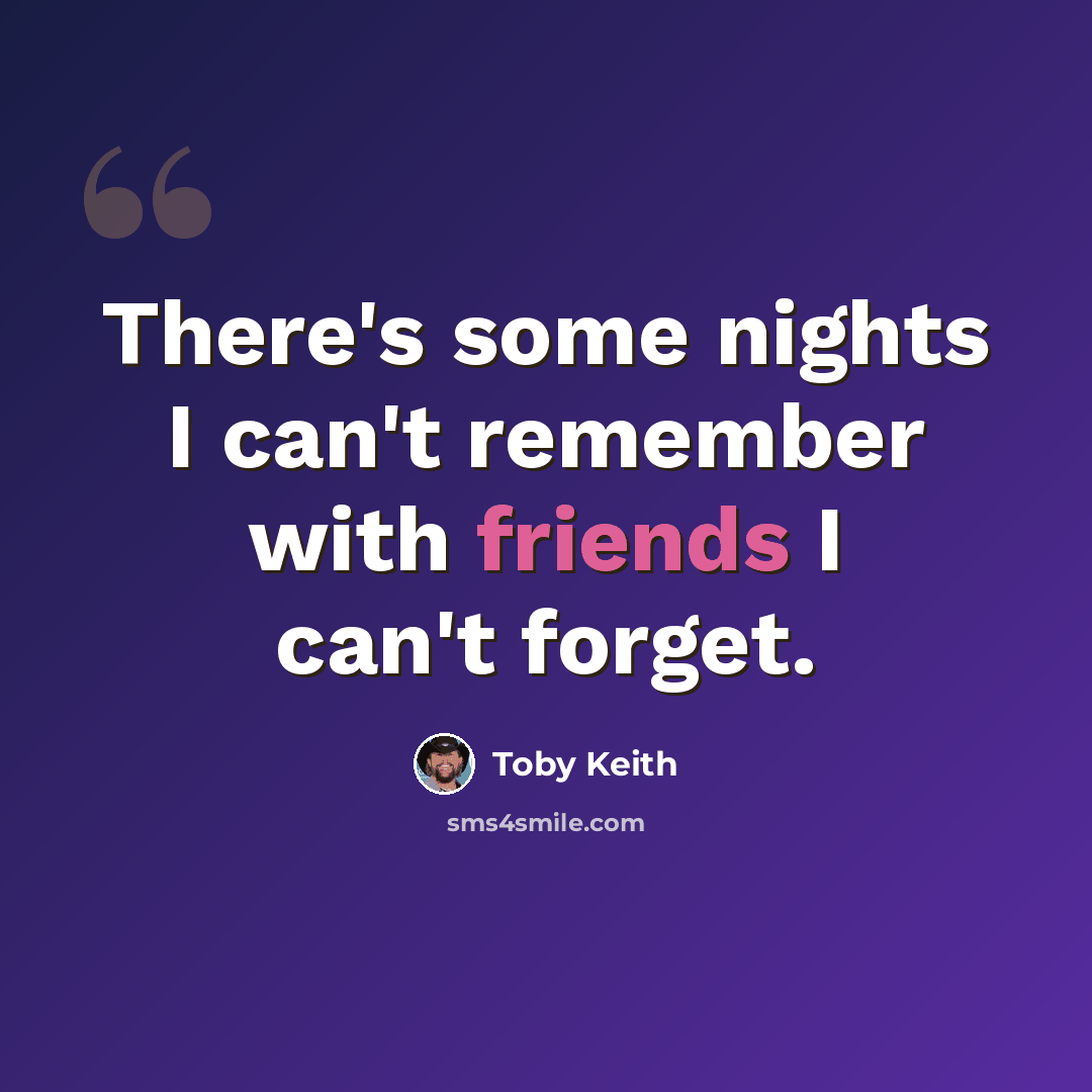“There's some nights I can't remember with friends I can't forget.” quote by Toby Keith