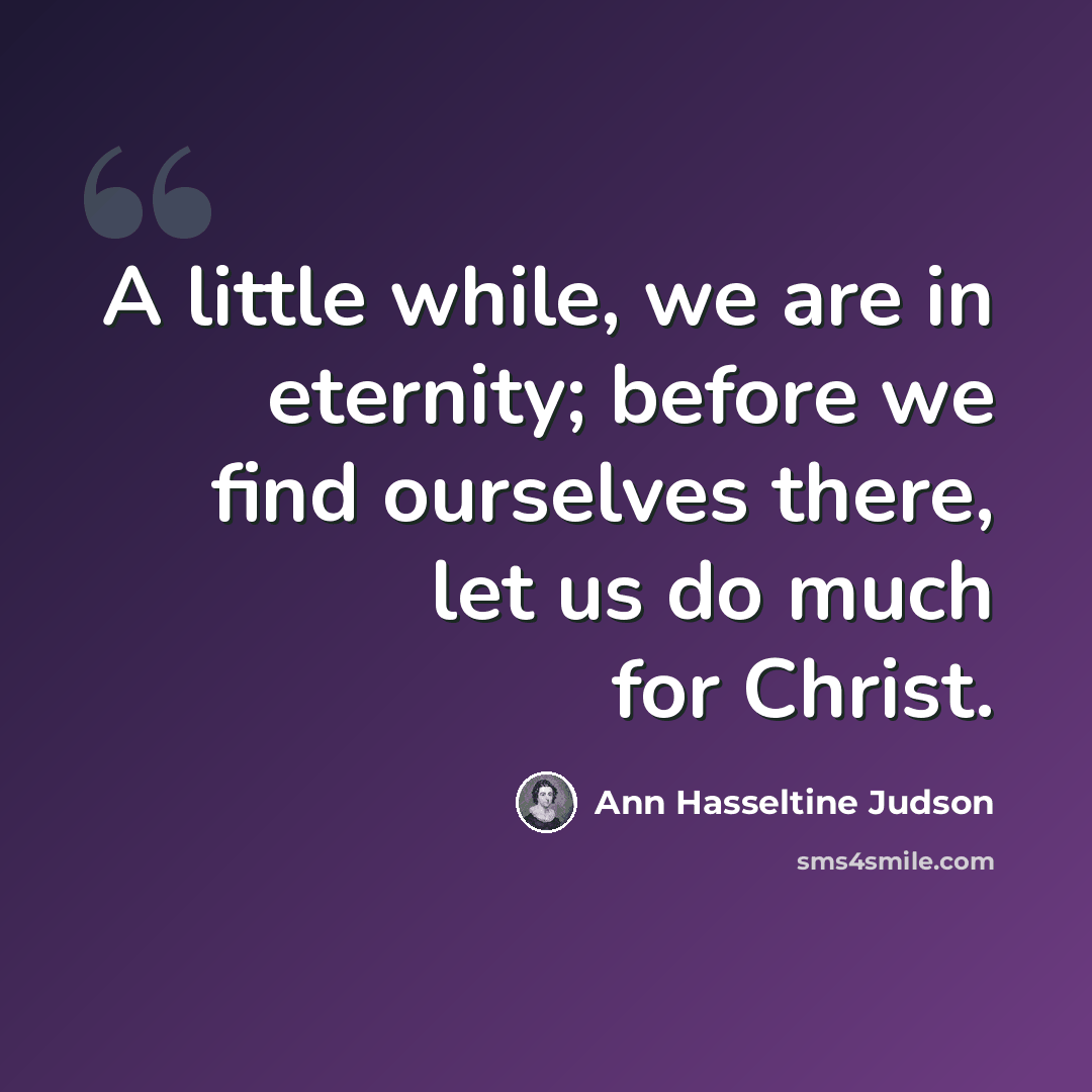 “A little while, we are in eternity; before we find ourselves there, let us do much for Christ.” quote by Ann Hasseltine Judson