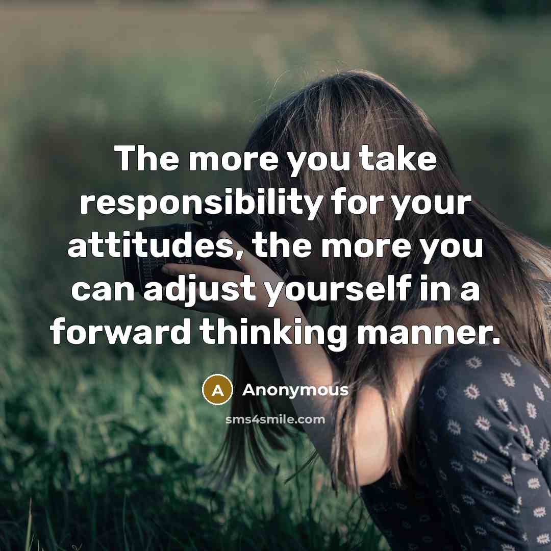 “The more you take responsibility for your attitudes, the more you can adjust yourself in a forward thinking manner.” quote by Anonymous