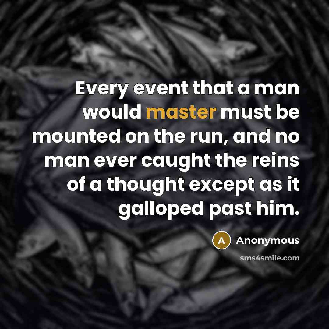 “Every event that a man would master must be mounted on the run, and no man ever caught the reins of a thought except as it galloped past him.” quote by Anonymous