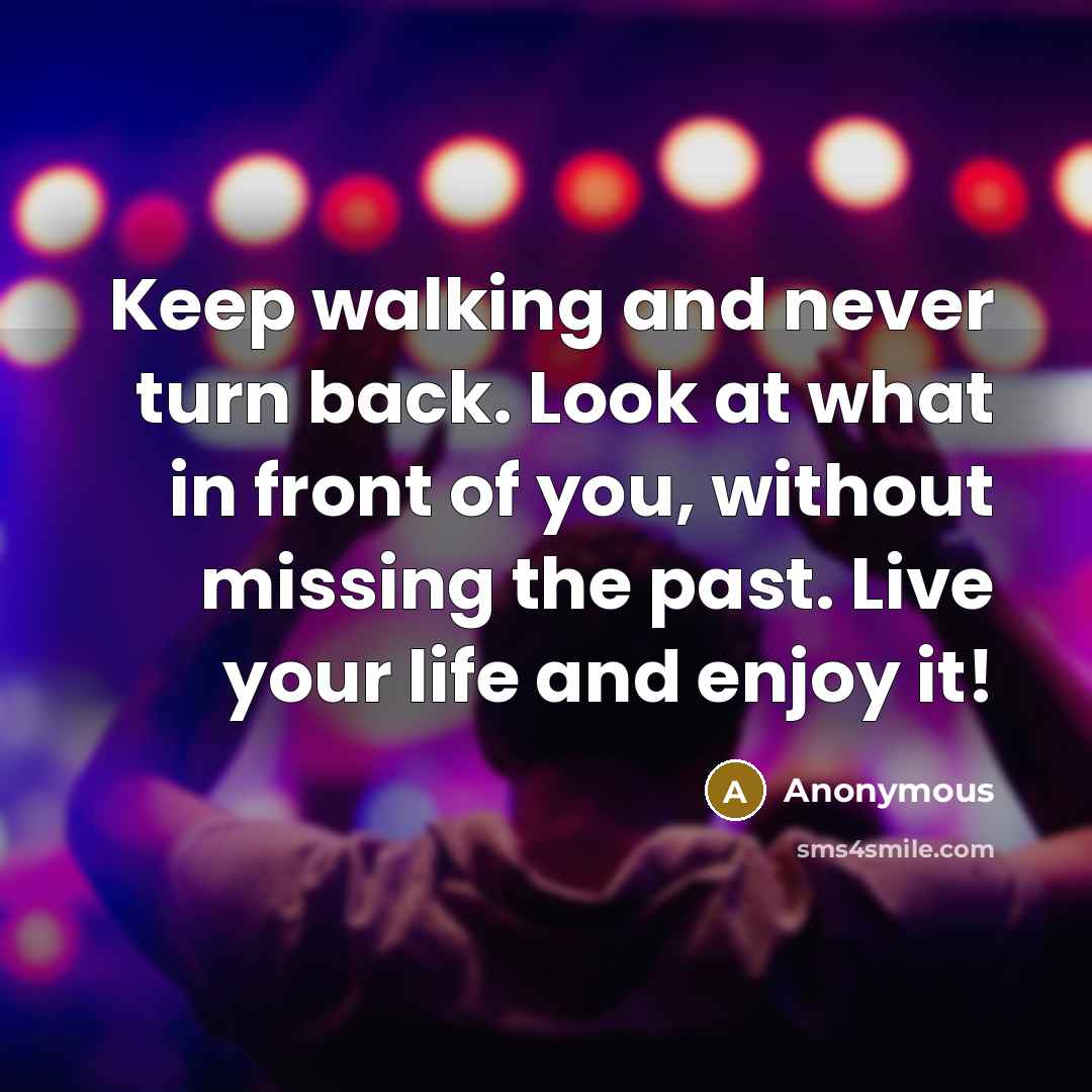 “Keep walking and never turn back. Look at what in front of you, without missing the past. Live your life and enjoy it!” quote by Anonymous