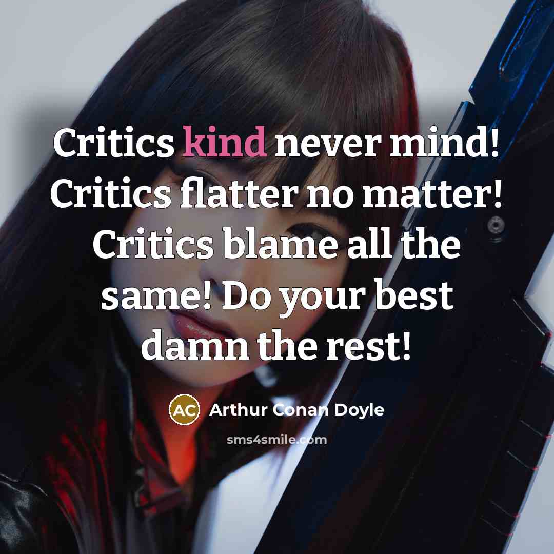 “Critics kind never mind! Critics flatter no matter! Critics blame all the same! Do your best damn the rest!” quote by Arthur Conan Doyle