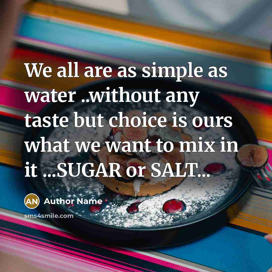 “We all are as simple as water ..without any taste but choice is ours what we want to mix in it ...SUGAR or SALT...” quote by Author Name