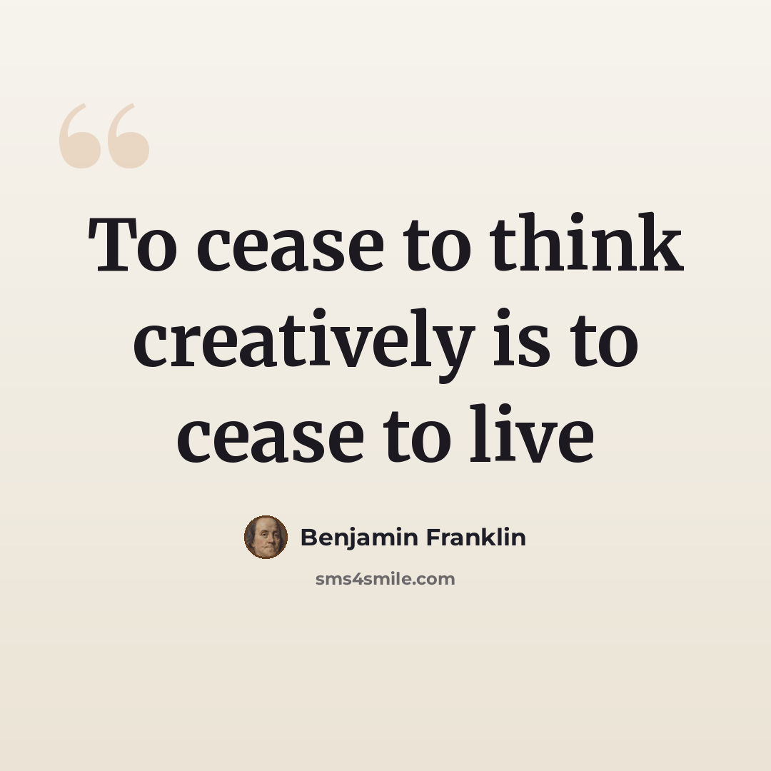 “To cease to think creatively is to cease to live” quote by Benjamin Franklin