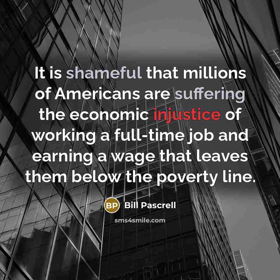“It is shameful that millions of Americans are suffering the economic injustice of working a full-time job and earning a wage that leaves them below the poverty line.” quote by Bill Pascrell