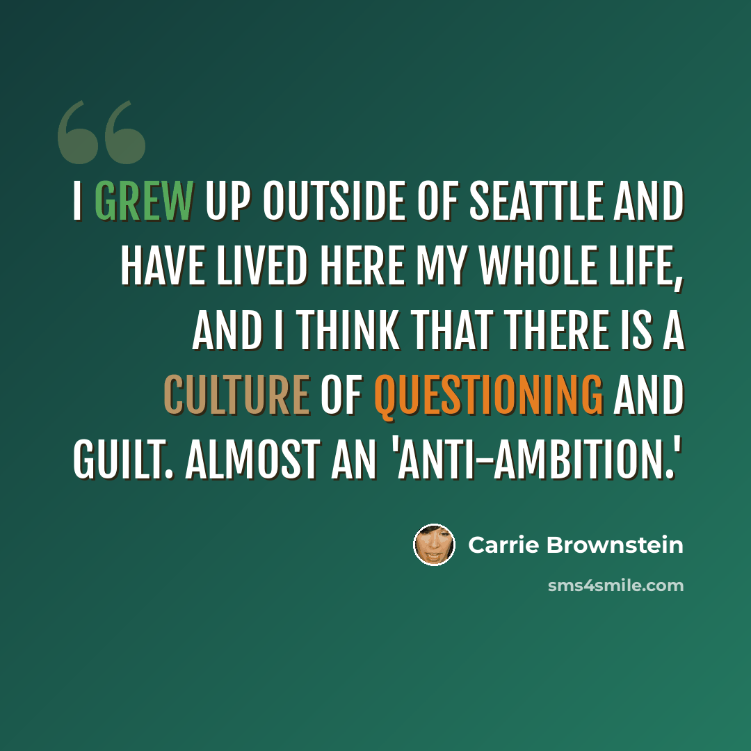 “I grew up outside of Seattle and have lived here my whole life, and I think that there is a culture of questioning and guilt. Almost an 'anti-ambition.'” quote by Carrie Brownstein