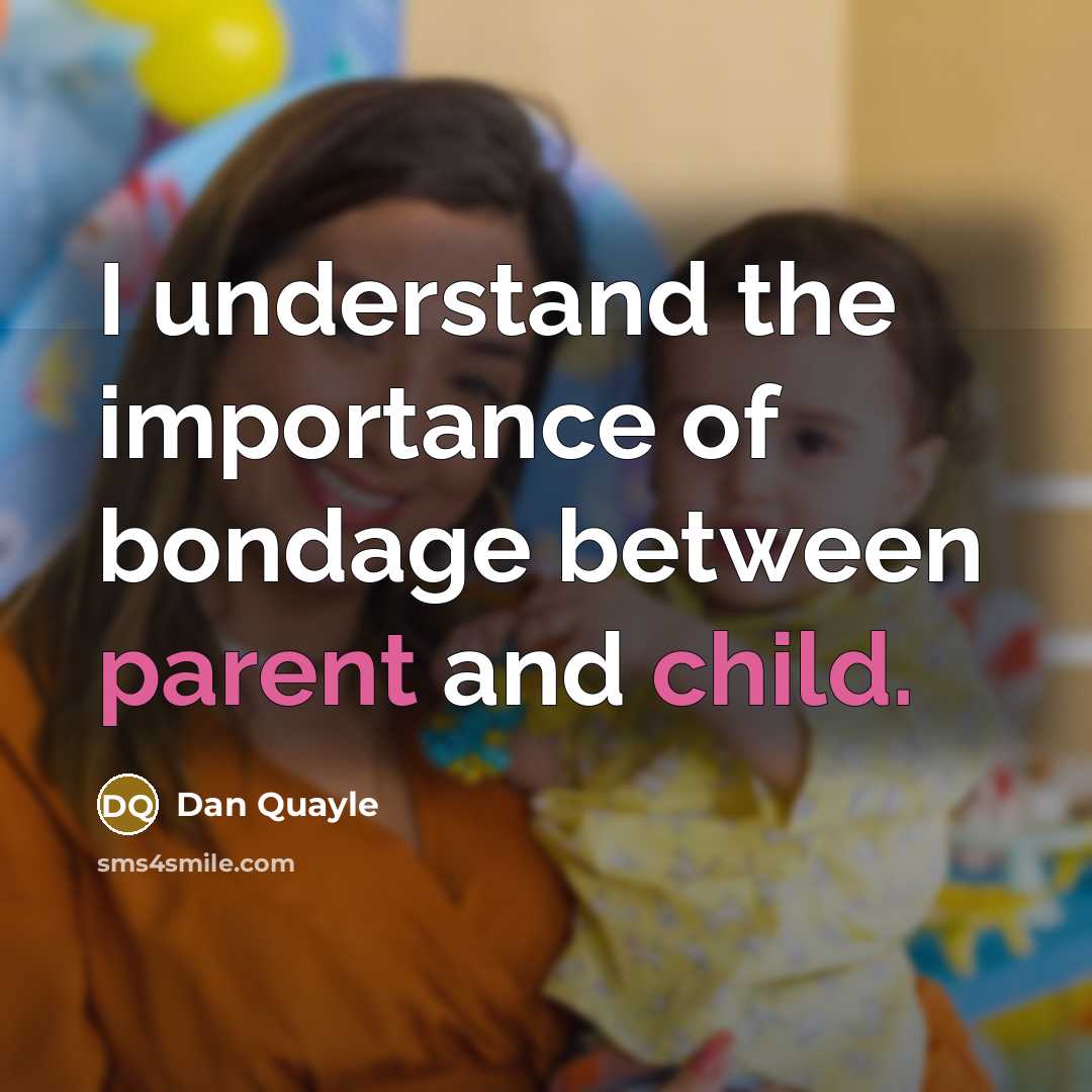 “I understand the importance of bondage between parent and child.” quote by Dan Quayle