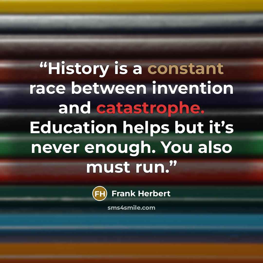 “History is a constant race between invention and catastrophe. Education helps but it’s never enough. You also must run.” quote by Frank Herbert