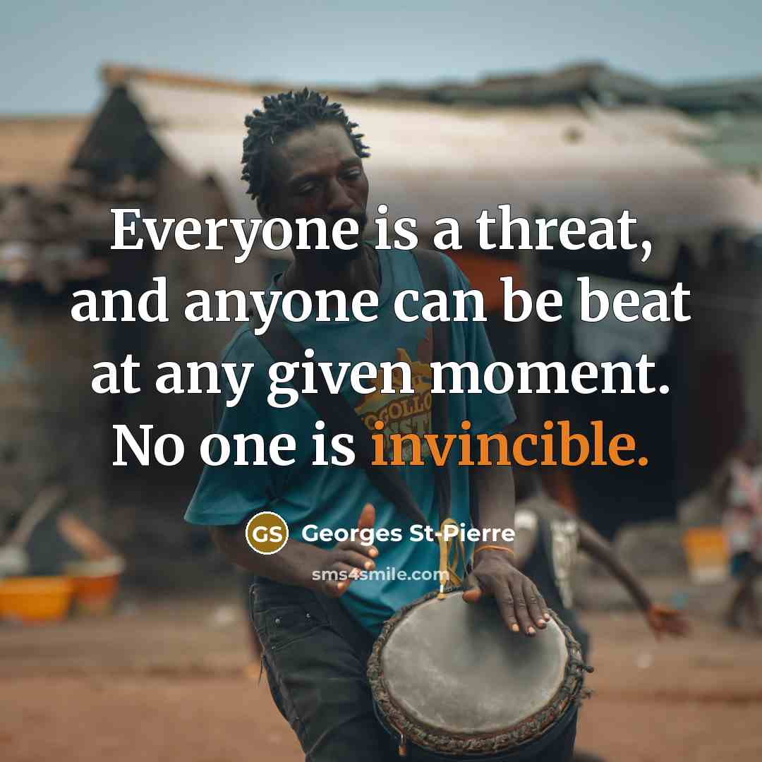 “Everyone is a threat, and anyone can be beat at any given moment. No one is invincible.” quote by Georges St-Pierre