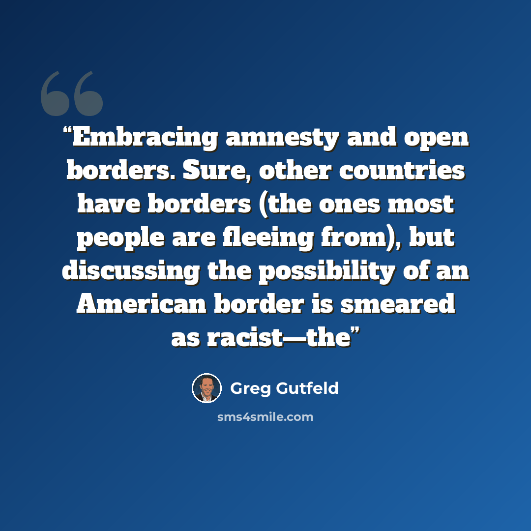 “Embracing amnesty and open borders. Sure, other countries have borders (the ones most people are fleeing from), but discussing the possibility of an American border is smeared as racist—the” quote by Greg Gutfeld