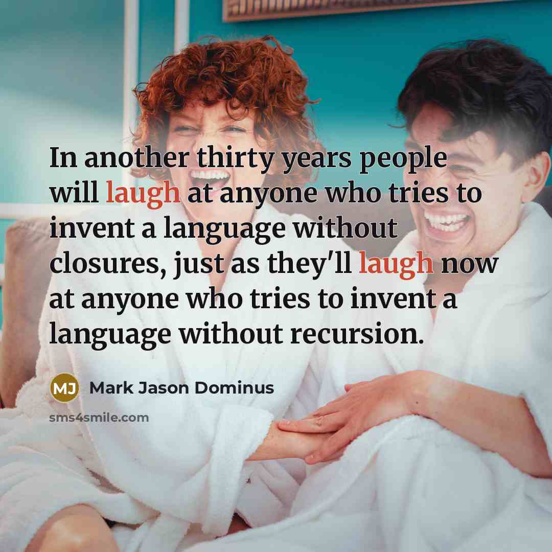 “In another thirty years people will laugh at anyone who tries to invent a language without closures, just as they'll laugh now at anyone who tries to invent a language without recursion.” quote by Mark Jason Dominus