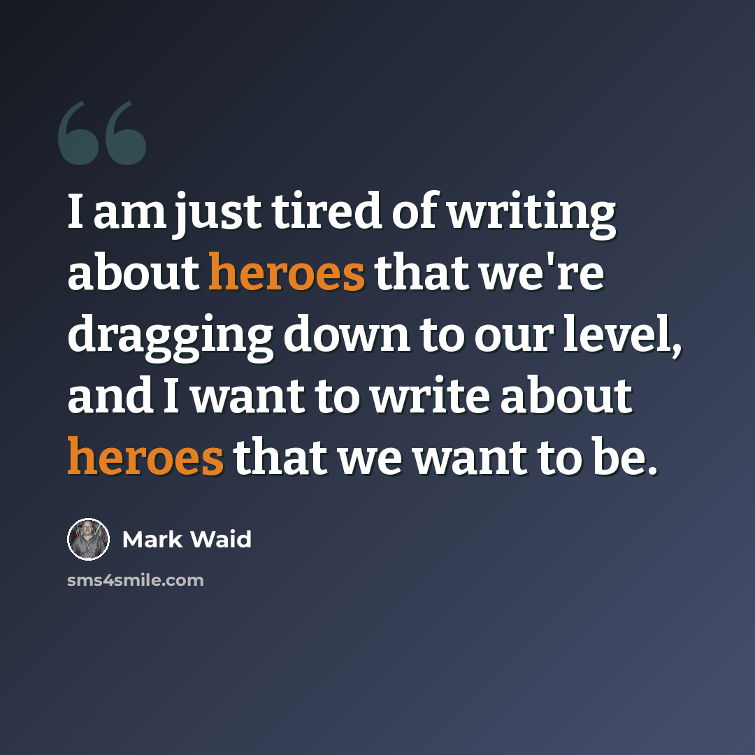 “I am just tired of writing about heroes that we're dragging down to our level, and I want to write about heroes that we want to be.” quote by Mark Waid