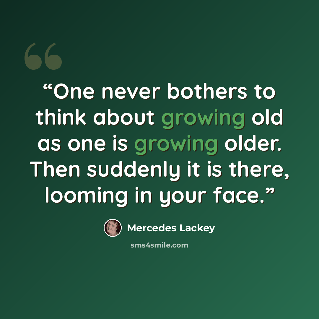 “One never bothers to think about growing old as one is growing older. Then suddenly it is there, looming in your face.” quote by Mercedes Lackey