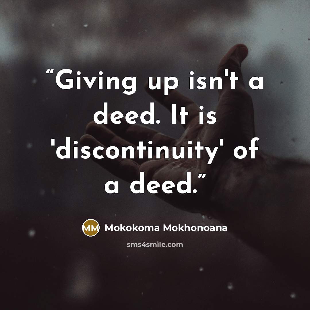 “Giving up isn't a deed. It is 'discontinuity' of a deed.” quote by Mokokoma Mokhonoana