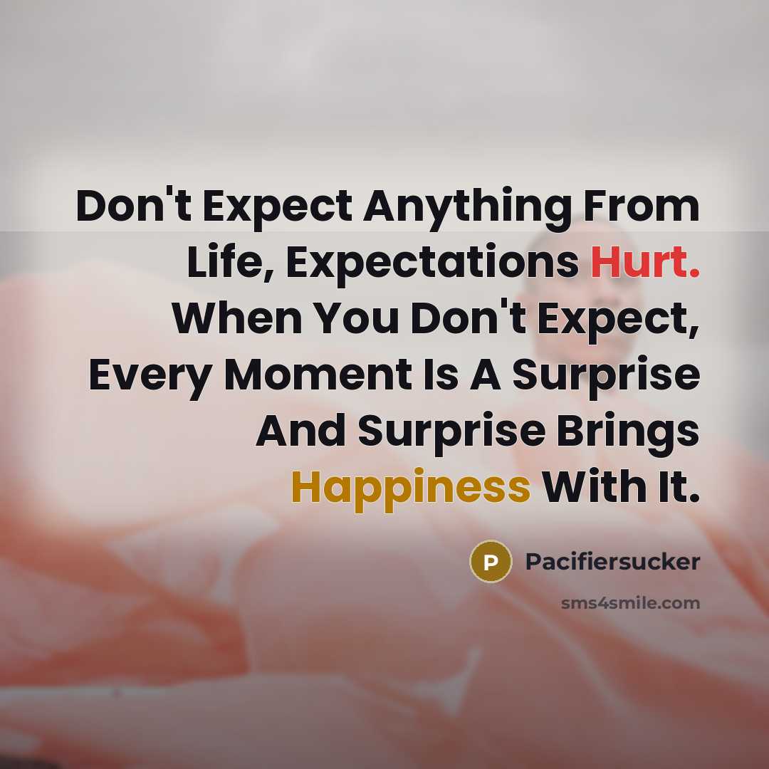 “Don't Expect Anything From Life, Expectations Hurt. When You Don't Expect, Every Moment Is A Surprise And Surprise Brings Happiness With It.” quote by Pacifiersucker