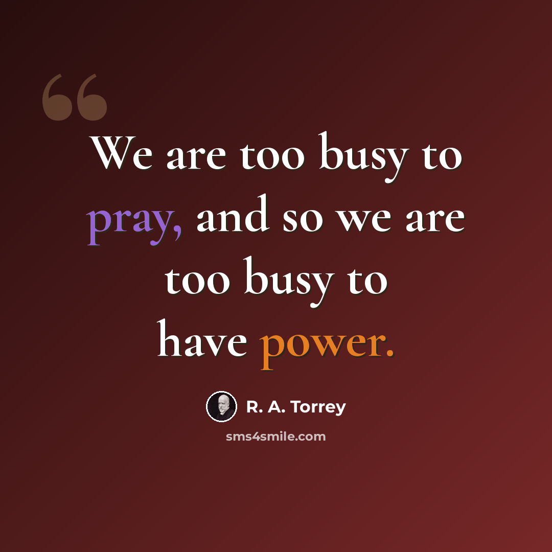 “We are too busy to pray, and so we are too busy to have power.” quote by R. A. Torrey