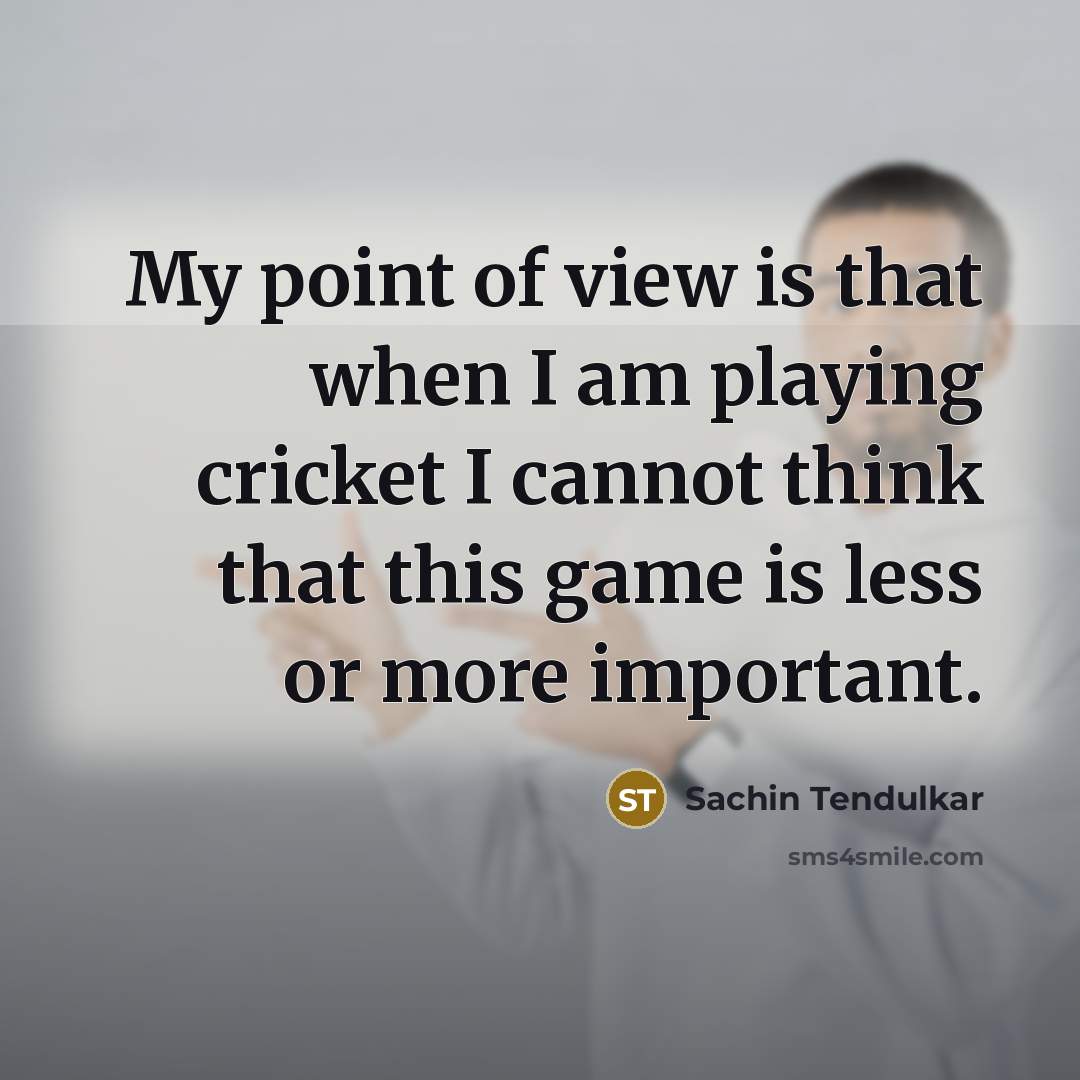 “My point of view is that when I am playing cricket I cannot think that this game is less or more important.” quote by Sachin Tendulkar