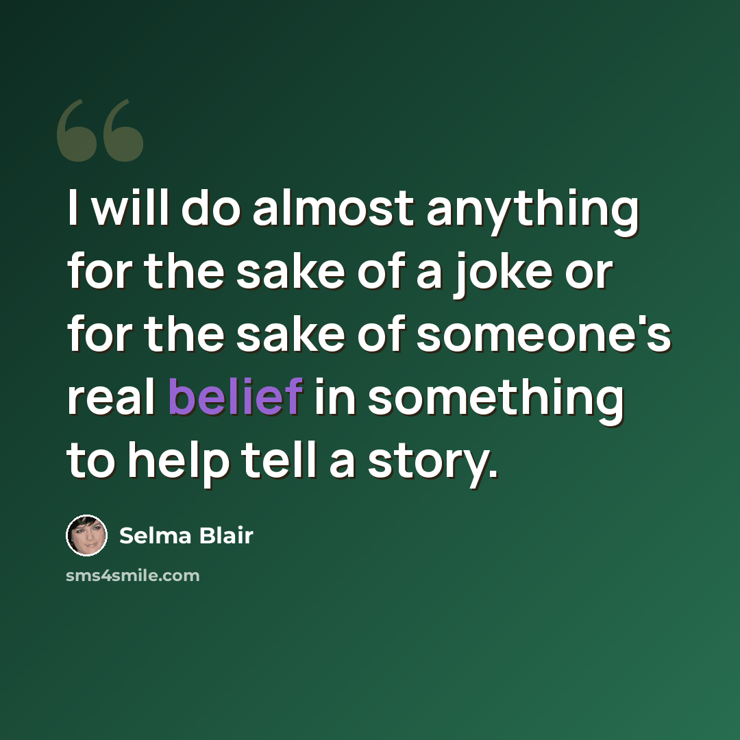 “I will do almost anything for the sake of a joke or for the sake of someone's real belief in something to help tell a story.” quote by Selma Blair