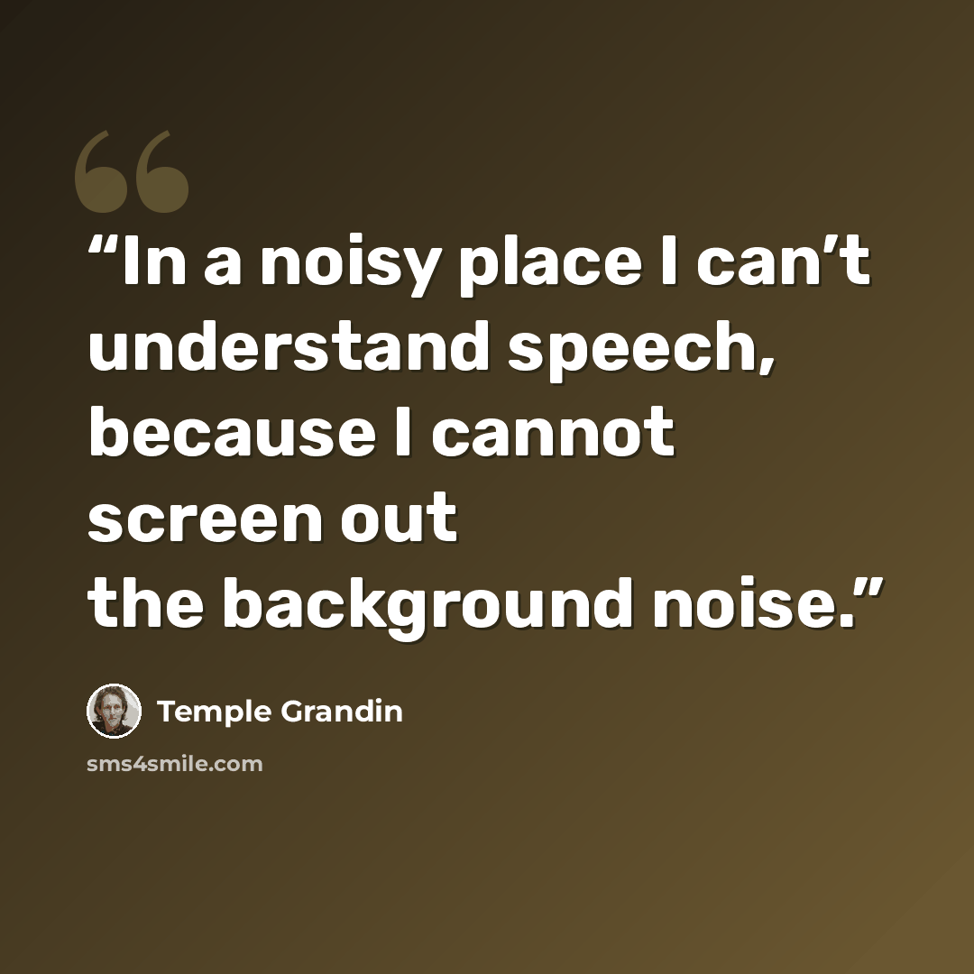 “In a noisy place I can’t understand speech, because I cannot screen out the background noise.” quote by Temple Grandin