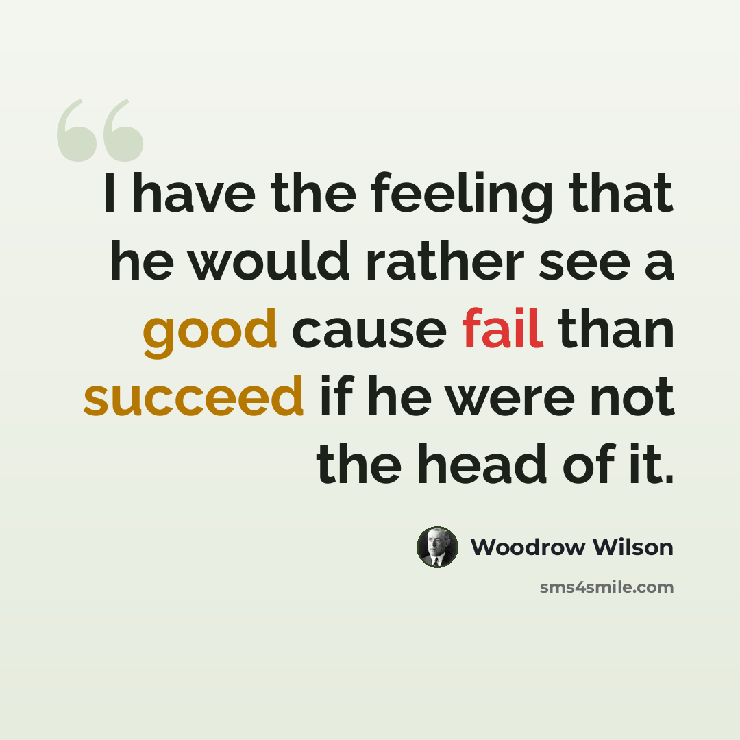 “I have the feeling that he would rather see a good cause fail than succeed if he were not the head of it.” quote by Woodrow Wilson
