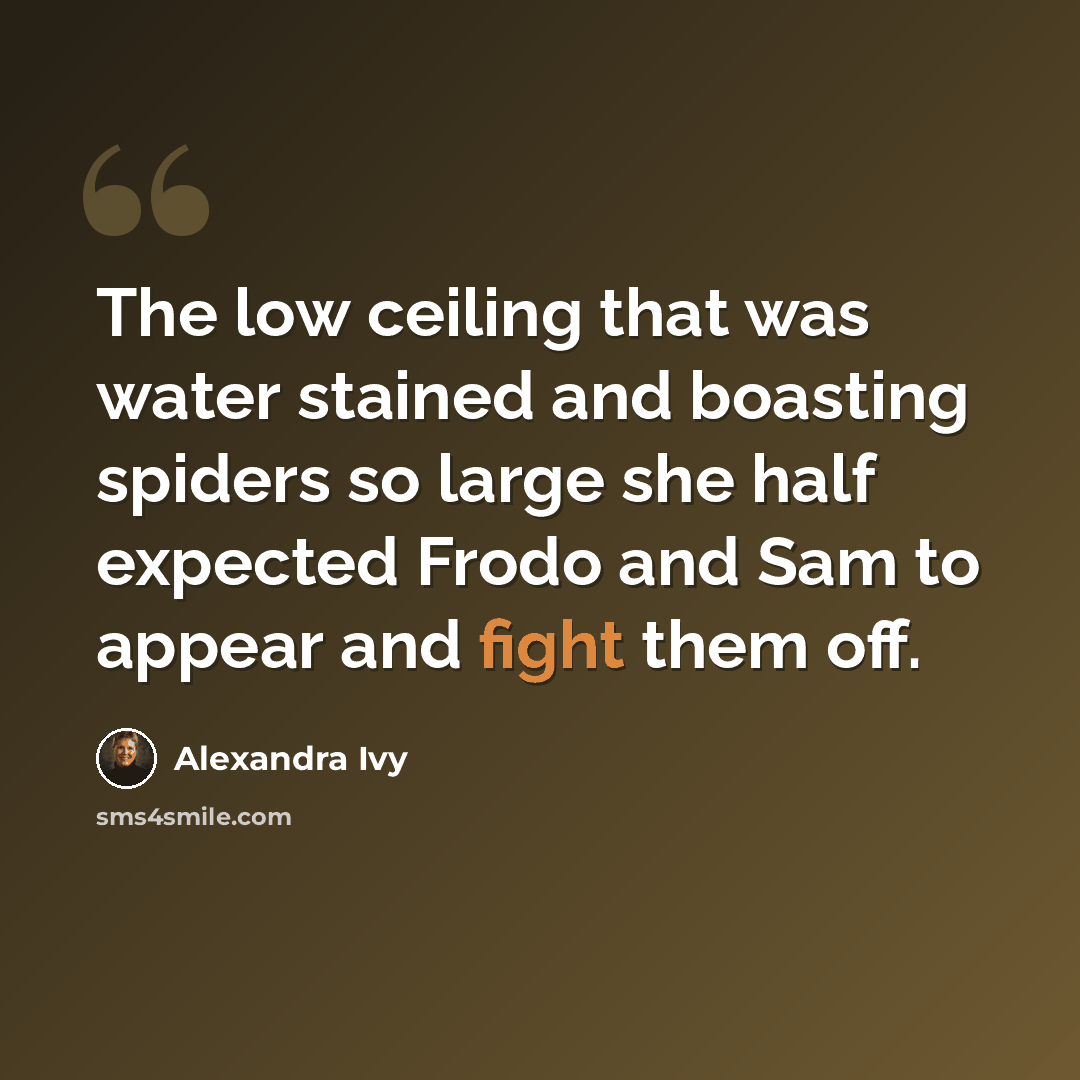 “The low ceiling that was water stained and boasting spiders so large she half expected Frodo and Sam to appear and fight them off.” quote by Alexandra Ivy