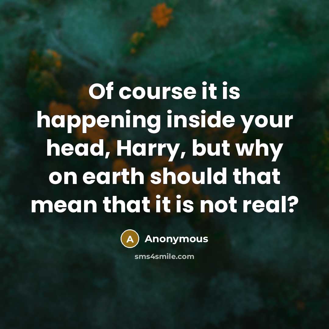 “Of course it is happening inside your head, Harry, but why on earth should that mean that it is not real?” quote by Anonymous