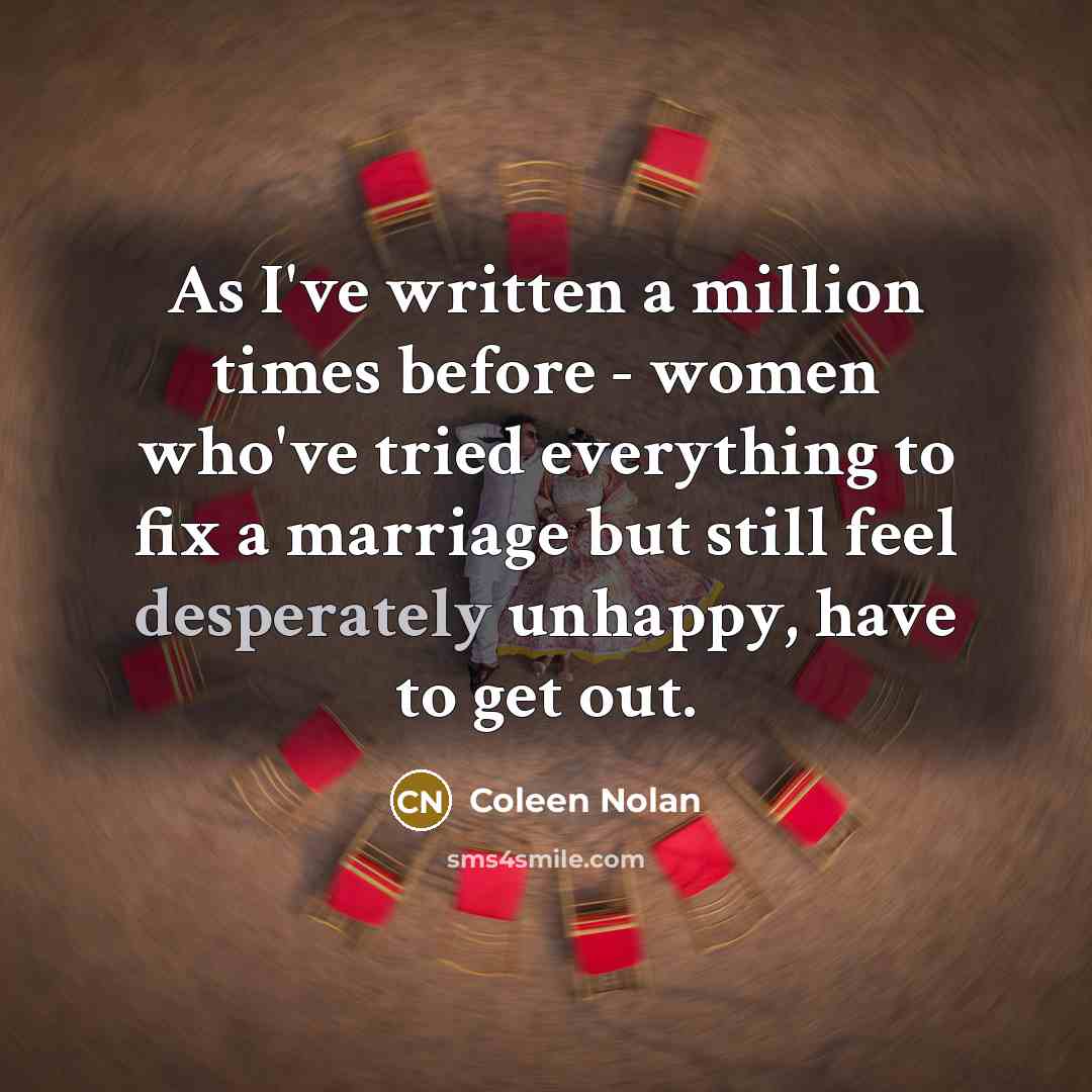 “As I've written a million times before - women who've tried everything to fix a marriage but still feel desperately unhappy, have to get out.” quote by Coleen Nolan