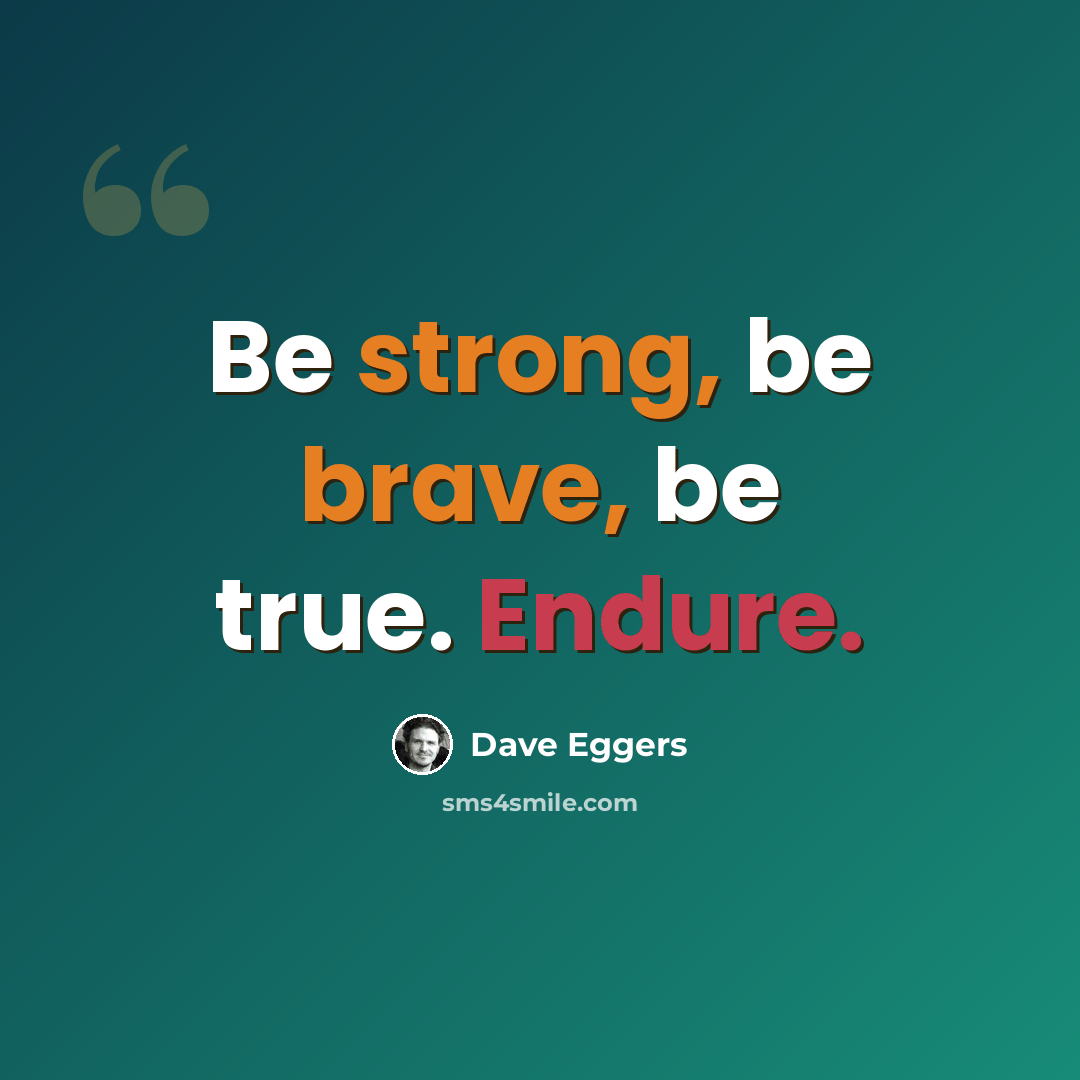 “Be strong, be brave, be true. Endure.” quote by Dave Eggers