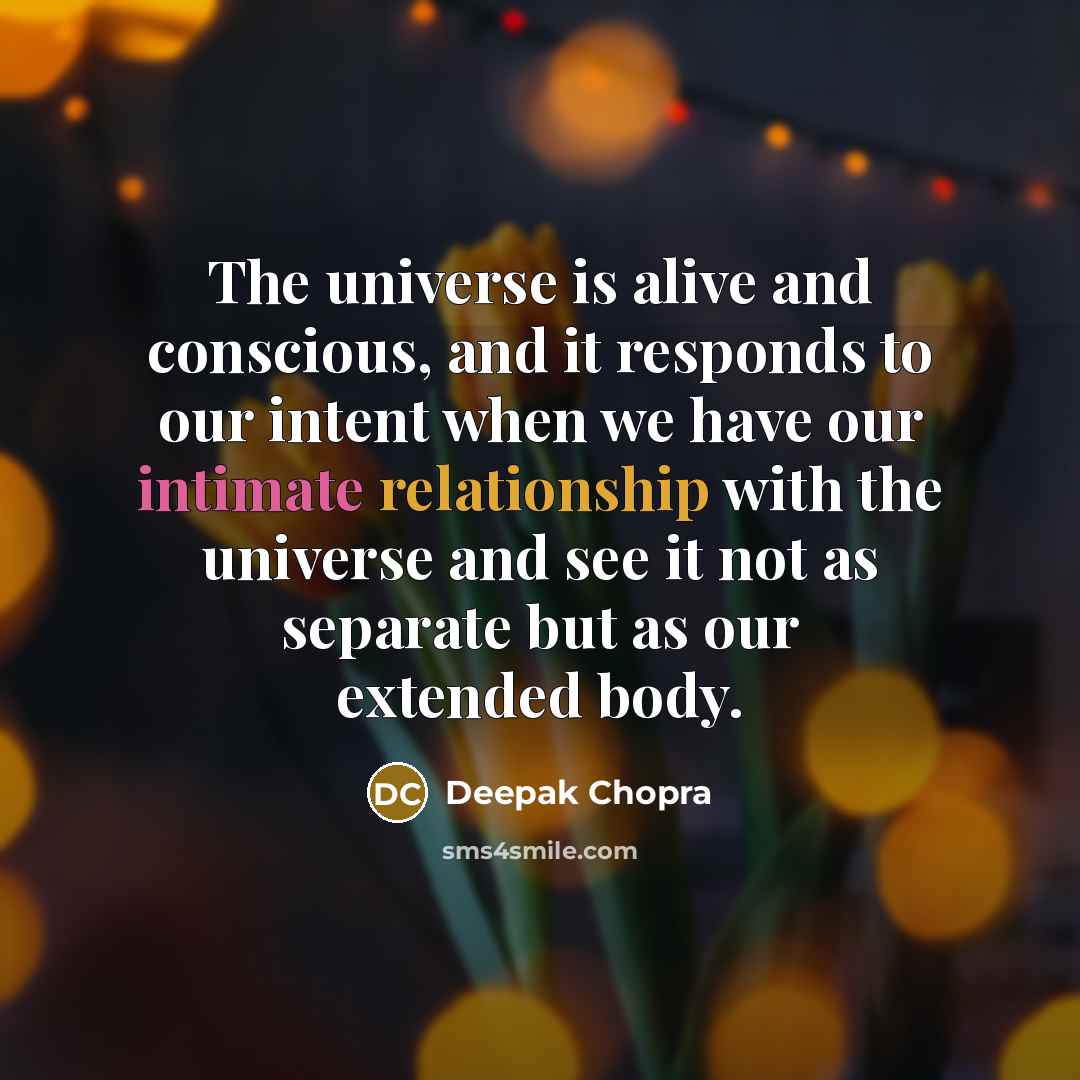“The universe is alive and conscious, and it responds to our intent when we have our intimate relationship with the universe and see it not as separate but as our extended body.” quote by Deepak Chopra